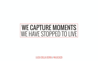LUCA DELLA DORA / @LUCA2D
WE CAPTURE MOMENTS
WE HAVE STOPPED TO LIVE
 