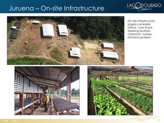 Juruena – On-site Infrastructure
                                   On-site infrastructure
                                   largely complete
                                   (office, core shack,
                                   sleeping quarters,
                                   classroom, nursery,
                                   kitchen/canteen)




                                                            15
 