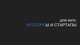 для кого:
АУТСОРСЫ И СТАРТАПЫ
 