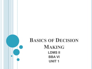 BASICS OF DECISION
MAKING
LDMS II
BBA VI
UNIT 1
 