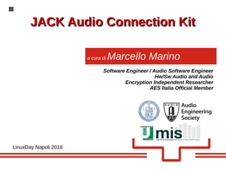 JACK Audio Connection KitJACK Audio Connection Kit
LinuxDay Napoli 2018
Software Engineer / Audio Software Engineer
Hw/Sw Audio and Audio
Encryption Independent Researcher
AES Italia Official Member
a cura di Marcello Marino
 