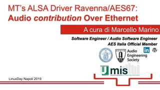 A cura di Marcello Marino
MT’s ALSA Driver Ravenna/AES67:
Audio contribution Over Ethernet
LinuxDay Napoli 2019
Software Engineer / Audio Software Engineer
AES Italia Official Member
 
