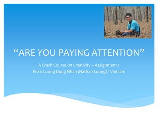 “ARE YOU PAYING ATTENTION”
      A Crash Course on Creativity – Assignment 2
   From Luong Dung Nhan (Nathan Luong) - Vietnam
 