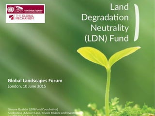 Global Landscapes Forum
London, 10 June 2015
Simone Quatrini (LDN Fund Coordinator)
Siv Øystese (Advisor: Land, Private Finance and Investments)
 