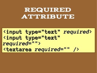 REQUIRED
     ATTRIBUTE

<input type="text" required>
<input type="text"
required="">
<textarea required="" />
 