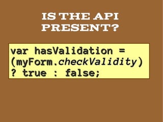Is the api
     present?

var hasValidation =
(myForm.checkValidity)
? true : false;
 