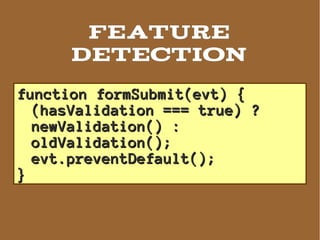 Feature
      detection
function formSubmit(evt) {
  (hasValidation === true) ?
  newValidation() :
  oldValidation();
  evt.preventDefault();
}
 