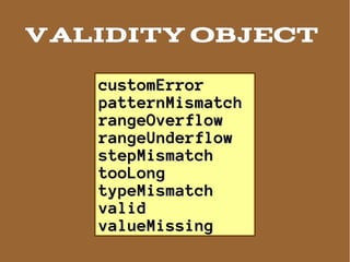 Validity object

   customError
   patternMismatch
   rangeOverflow
   rangeUnderflow
   stepMismatch
   tooLong
   typeMismatch
   valid
   valueMissing
 
