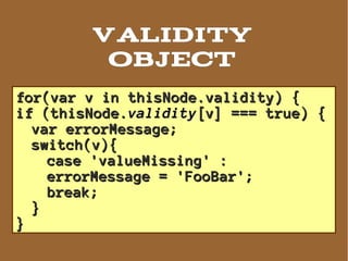 Validity
         object
for(var v in thisNode.validity) {
if (thisNode.validity[v] === true) {
  var errorMessage;
  switch(v){
    case 'valueMissing' :
    errorMessage = 'FooBar';
    break;
  }
}
 