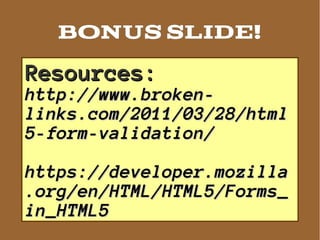 BONUS SLIDE!
Resources:
http://www.broken-
links.com/2011/03/28/html
5-form-validation/

https://developer.mozilla
.org/en/HTML/HTML5/Forms_
in_HTML5
 