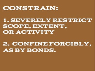 CONSTRAIN:
1. Severely restrict
scope, extent,
or activity

2. confine forcibly,
as by bonds.
 