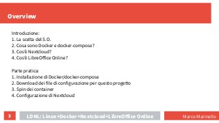 3
Overview
LDNL: Linux+Docker+Nextcloud+LibreOffice Online
Parte pratica:
1. Installazione di Docker/docker-compose
2. Dow...