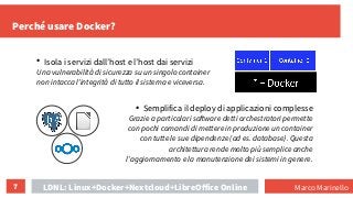 7
Perché usare Docker?
LDNL: Linux+Docker+Nextcloud+LibreOffice Online
●
Isola i servizi dall’host e l’host dai servizi
Un...