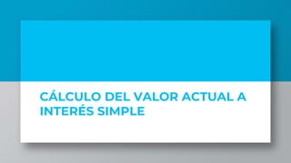 CÁLCULO DEL VALOR ACTUAL A
INTERÉS SIMPLE
 