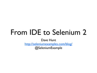 From IDE to Selenium 2
                 Dave Hunt
    http://seleniumexamples.com/blog/
            @SeleniumExample
 
