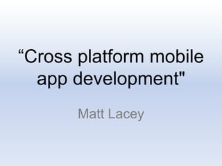“Cross platform mobile
app development"
Matt Lacey
 