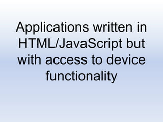 Applications written in
HTML/JavaScript but
with access to device
functionality
 