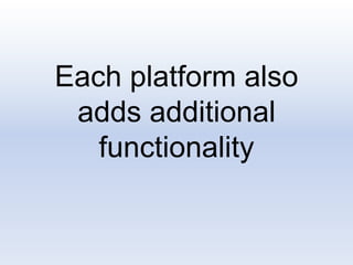 Each platform also
adds additional
functionality
 