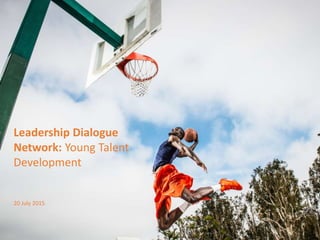 Leadership Dialogue
Network: Young Talent
Development
20 July 2015
 