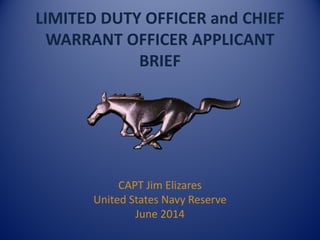 LIMITED DUTY OFFICER and CHIEF
WARRANT OFFICER APPLICANT
BRIEF
CAPT Jim Elizares
United States Navy Reserve
June 2014
 