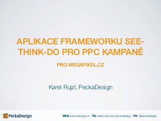 WEB: peckadesign.cz FB: facebook.com/peckadesign TW: @peckadesign
APLIKACE FRAMEWORKU SEE-
THINK-DO PRO PPC KAMPANĚ
PRO MEGAPIXEL.CZ
Karel Rujzl, PeckaDesign
 