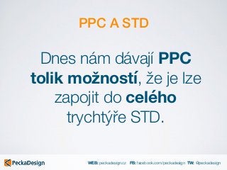 WEB: peckadesign.cz FB: facebook.com/peckadesign TW: @peckadesign
PPC A STD
Dnes nám dávají PPC
tolik možností, že je lze
...