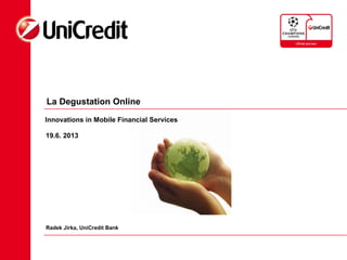 La Degustation Online
19.6. 2013
Radek Jirka, UniCredit Bank
Innovations in Mobile Financial Services
 
