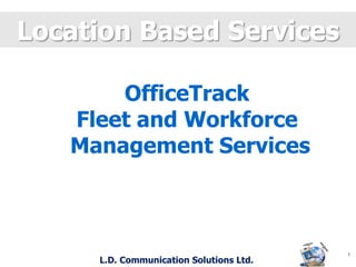 Location Based Services OfficeTrack Fleet and Workforce  Management Services 1  L.D. Communication Solutions Ltd. 