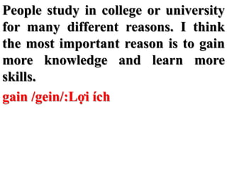 People study in college or university
for many different reasons. I think
the most important reason is to gain
more knowle...