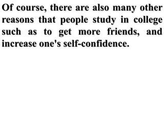 Of course, there are also many other
reasons that people study in college
such as to get more friends, and
increase one's ...