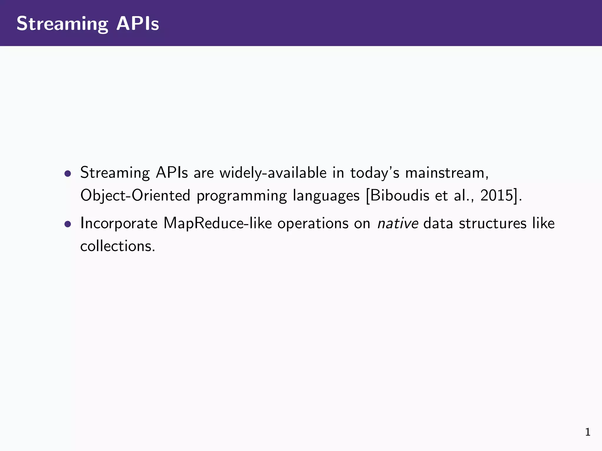 Streaming APIs
• Streaming APIs are widely-available in today’s mainstream,
Object-Oriented programming languages [Biboudis et al., 2015].
• Incorporate MapReduce-like operations on native data structures like
collections.
1
 