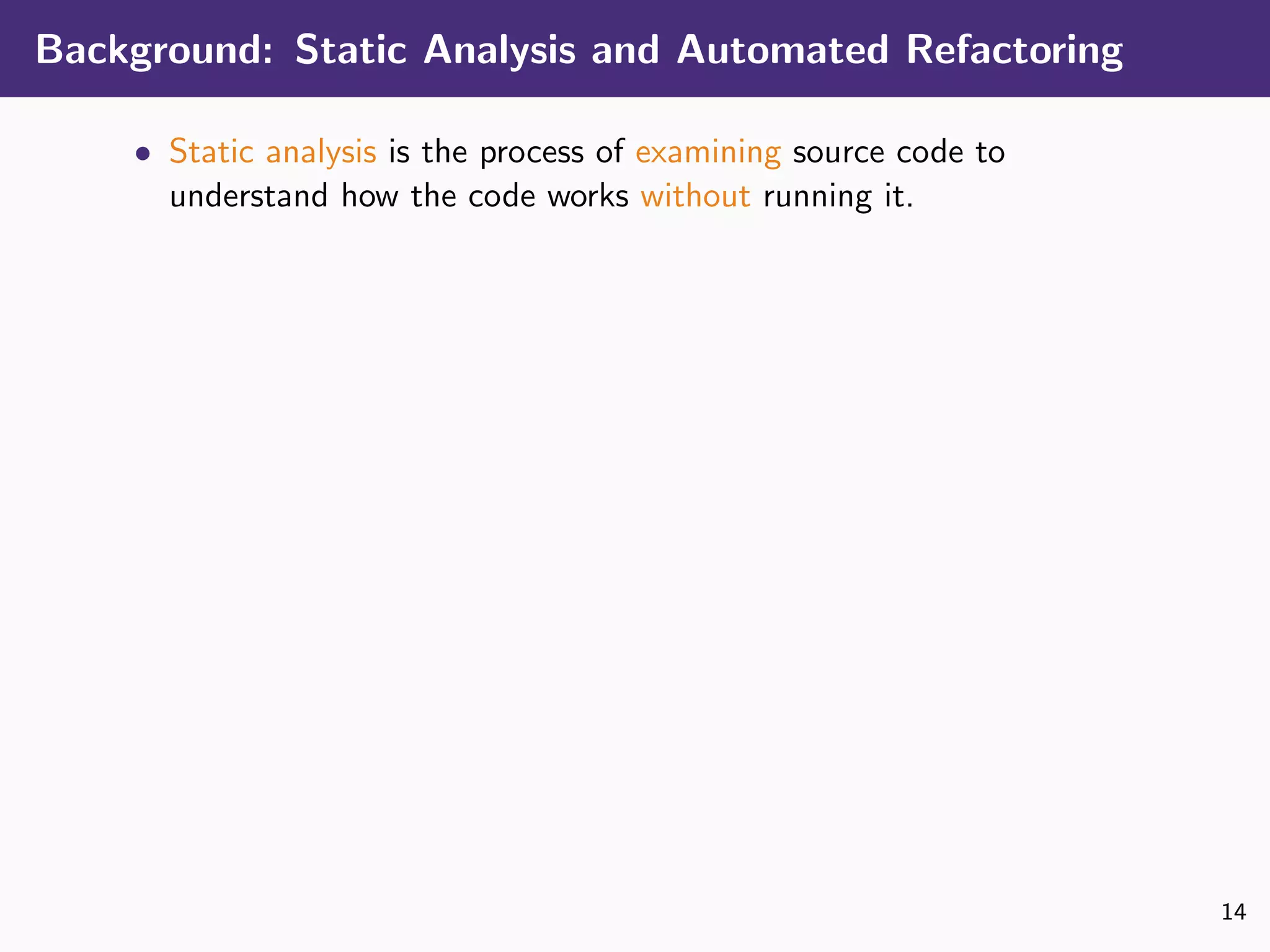 Background: Static Analysis and Automated Refactoring
• Static analysis is the process of examining source code to
understand how the code works without running it.
14
 
