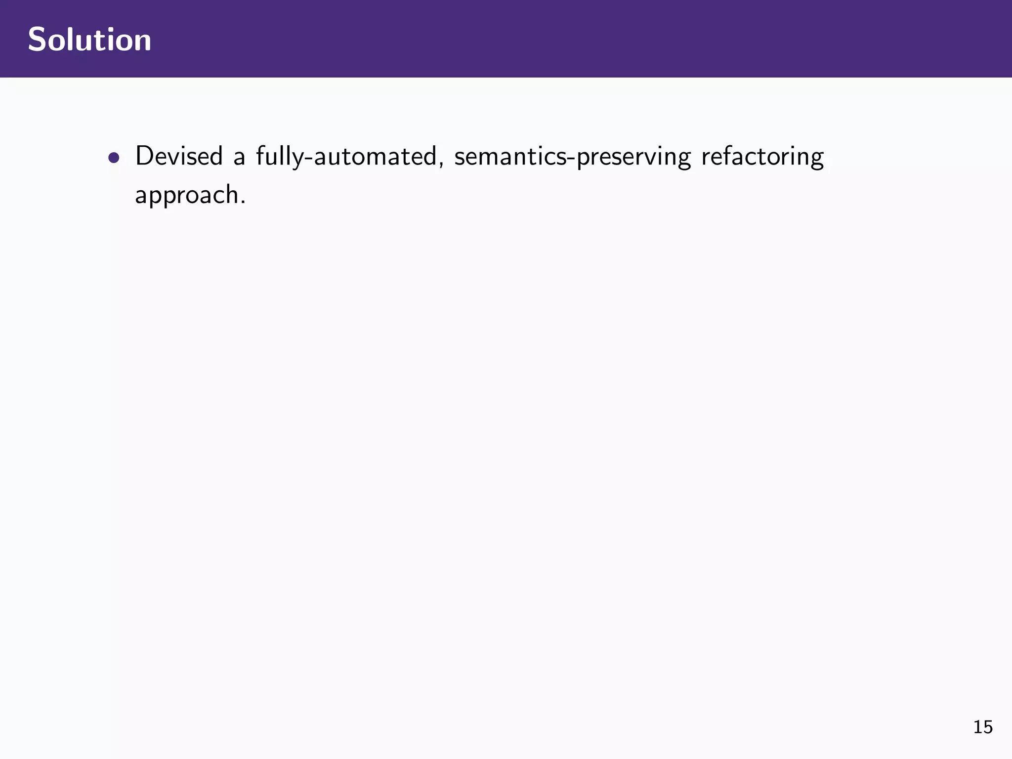Solution
• Devised a fully-automated, semantics-preserving refactoring
approach.
15
 