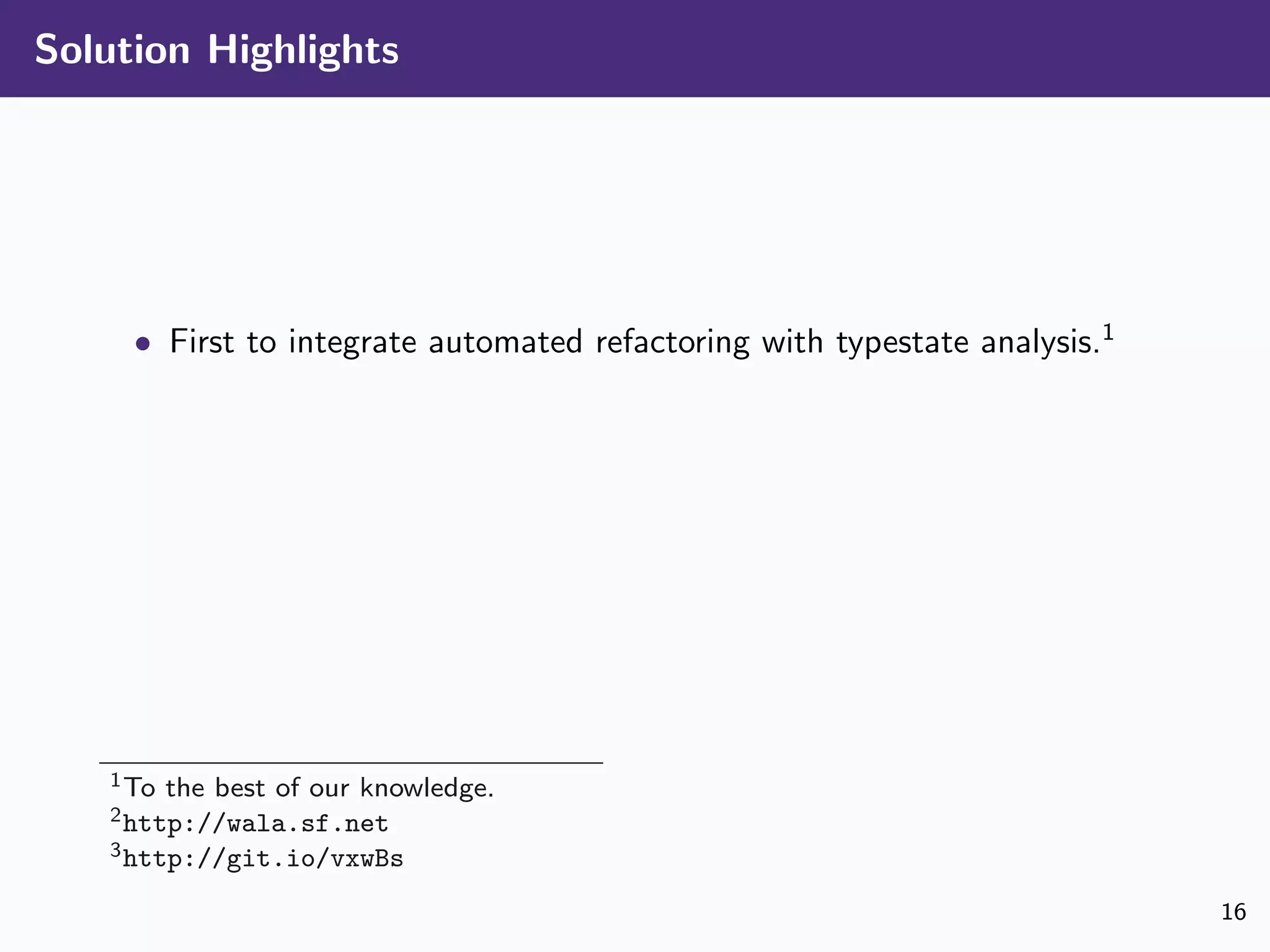 Solution Highlights
• First to integrate automated refactoring with typestate analysis.1
1To the best of our knowledge.
2http://wala.sf.net
3http://git.io/vxwBs
16
 