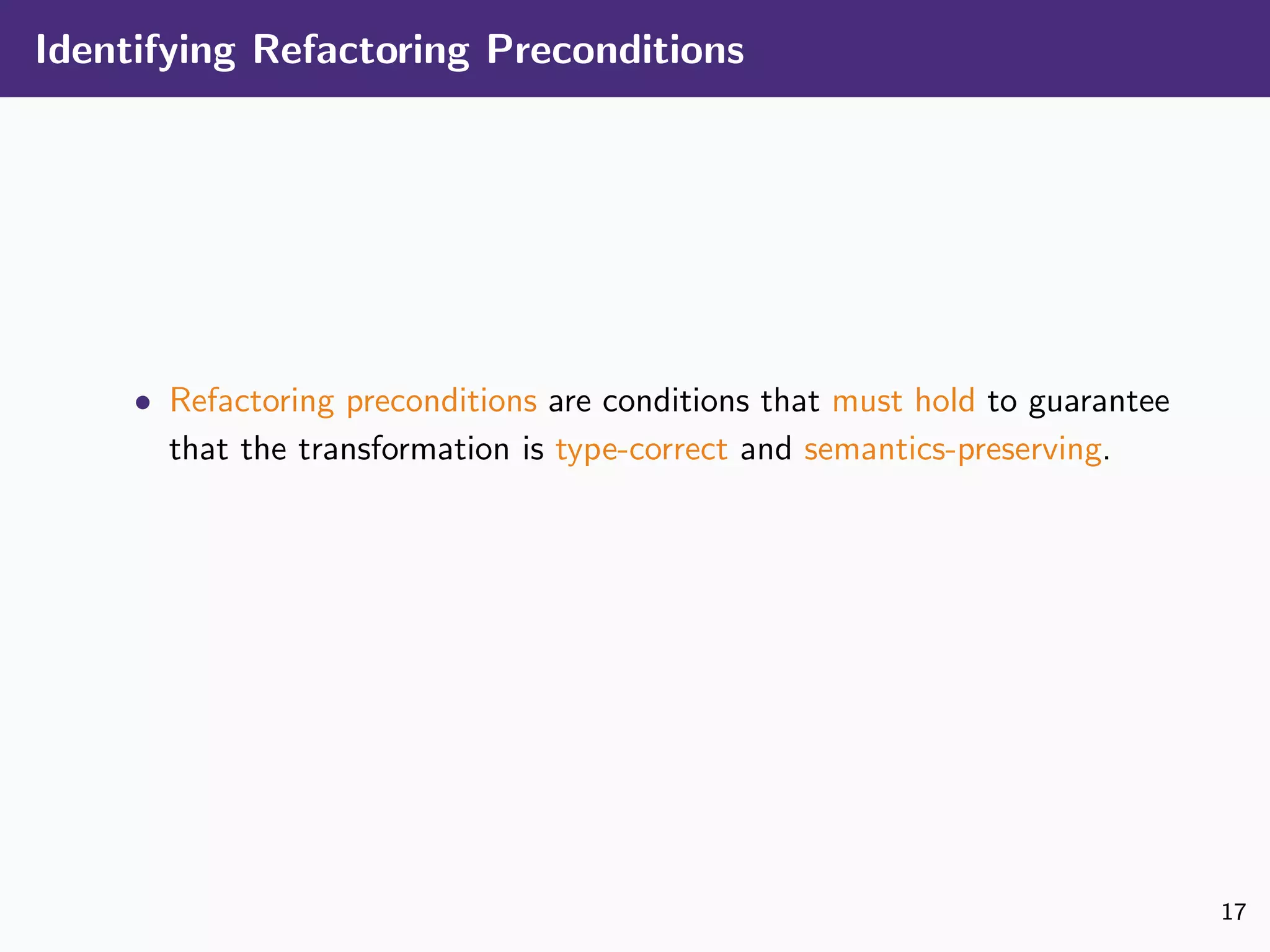 Identifying Refactoring Preconditions
• Refactoring preconditions are conditions that must hold to guarantee
that the transformation is type-correct and semantics-preserving.
17
 