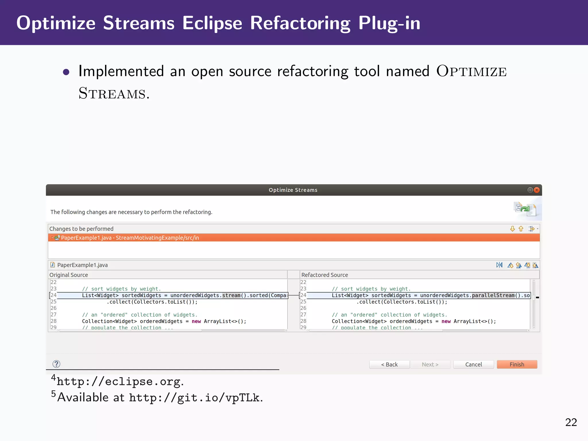 Optimize Streams Eclipse Refactoring Plug-in
• Implemented an open source refactoring tool named Optimize
Streams.
4http://eclipse.org.
5Available at http://git.io/vpTLk.
22
 