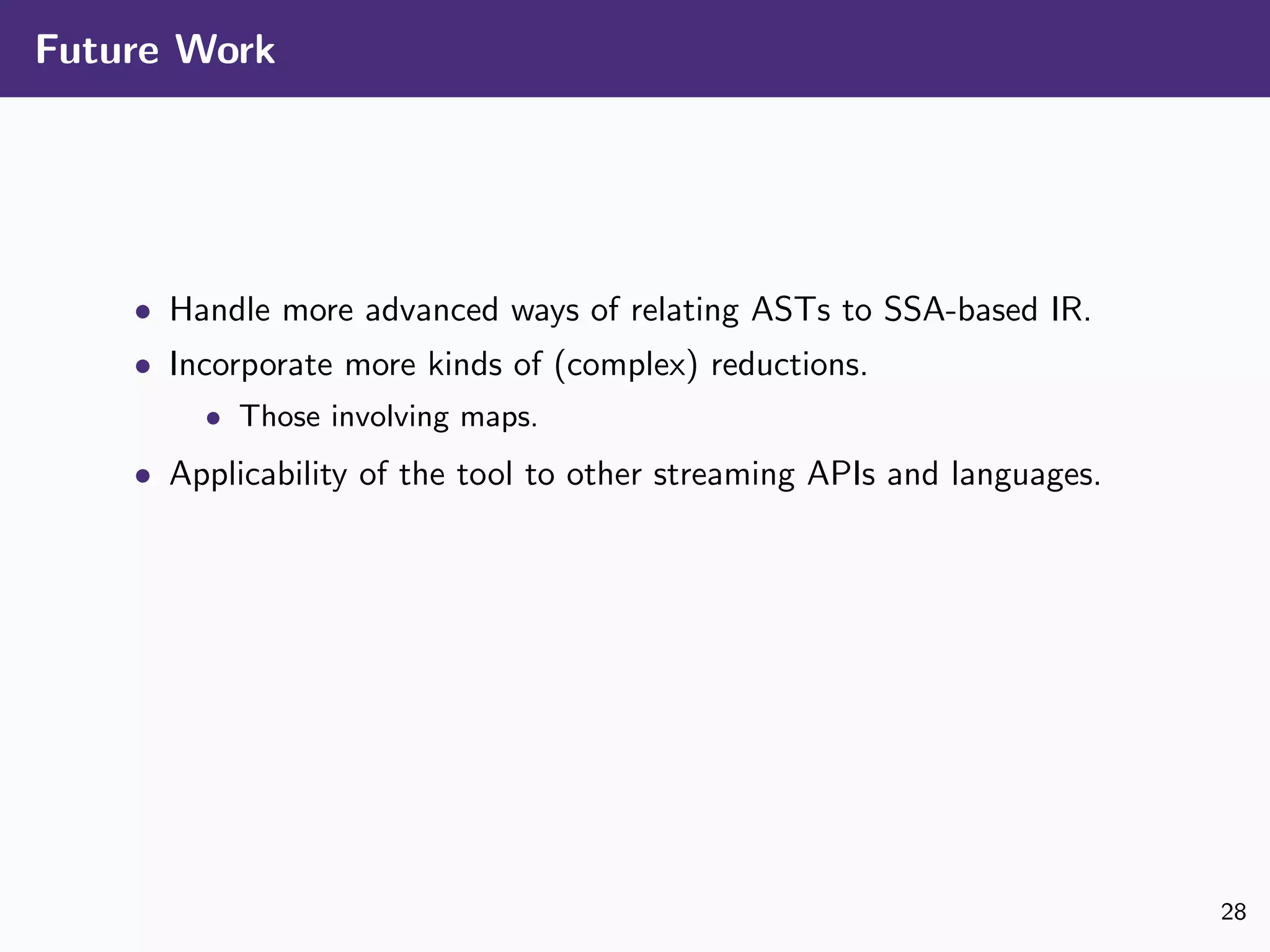 Future Work
• Handle more advanced ways of relating ASTs to SSA-based IR.
• Incorporate more kinds of (complex) reductions.
• Those involving maps.
• Applicability of the tool to other streaming APIs and languages.
28
 