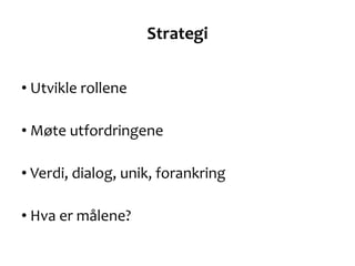 Strategi <ul><li>Utvikle rollene  </li></ul><ul><li>Møte utfordringene </li></ul><ul><li>Verdi, dialog, unik, forankring <...