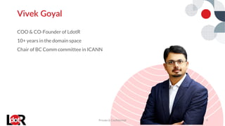 COO & CO-Founder of LdotR
10+ years in the domain space
Chair of BC Comm committee in ICANN
Vivek Goyal
Private & Confidential 6
 