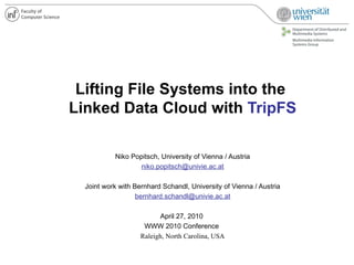 Lifting File Systems into the
Linked Data Cloud with TripFS

           Niko Popitsch, University of Vienna / Austria
                   niko.popitsch@univie.ac.at

  Joint work with Bernhard Schandl, University of Vienna / Austria
                   bernhard.schandl@univie.ac.at

                          April 27, 2010
                     WWW 2010 Conference
                    Raleigh, North Carolina, USA
 
