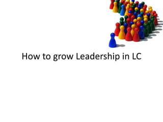 How to grow Leadership in LC
 