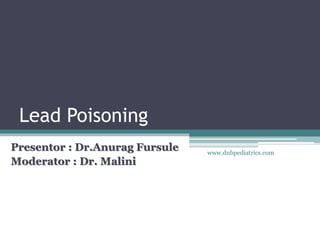 Lead Poisoning
Presentor : Dr.Anurag Fursule
Moderator : Dr. Malini
www.dnbpediatrics.com
 