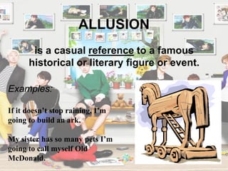 ALLUSION
Examples:
If it doesn’t stop raining, I’m
going to build an ark.
My sister has so many pets I’m
going to call myself Old
McDonald.
is a casual reference to a famous
historical or literary figure or event.
 
