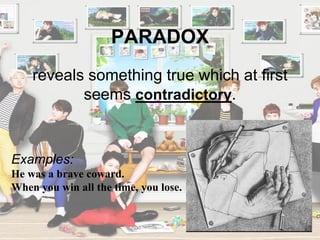 PARADOX
Examples:
He was a brave coward.
When you win all the time, you lose.
reveals something true which at first
seems contradictory.
 