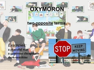 OXYMORON
Examples:
a peaceful war
a generous cheapskate
dark sunshine
two opposite terms.
 