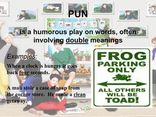 PUN
Examples:
When a clock is hungry it goes
back four seconds.
A man stole a case of soap from
the corner store. He made a clean
getaway.
is a humorous play on words, often
involving double meanings
 