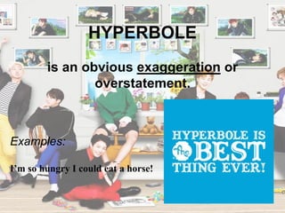 HYPERBOLE
Examples:
I’m so hungry I could eat a horse!
is an obvious exaggeration or
overstatement.
 