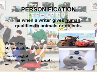 PERSONIFICATION
Examples:
My car drank the gasoline in one
gulp.
The cat laughed.
The newspaper headline glared at
me.
is when a writer gives human
qualities to animals or objects.
 