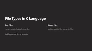 File Types in C Language
Text Files
Human-readable files, such as .txt files.
Binary Files
Machine-readable files, such as .bin files.
We'll focus on text files for simplicity.
 