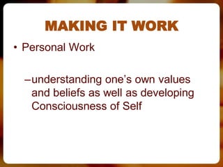 MAKING IT WORK
• Personal Work

  –understanding one’s own values
   and beliefs as well as developing
   Consciousness of Self
 